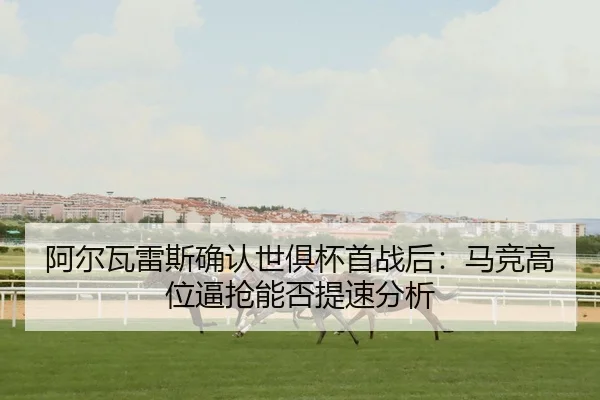 阿尔瓦雷斯确认世俱杯首战后：马竞高位逼抢能否提速分析