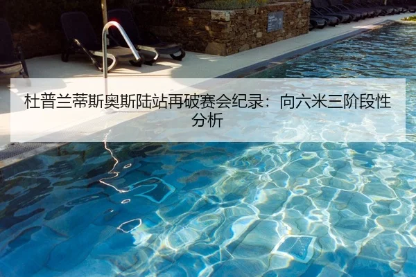 杜普兰蒂斯奥斯陆站再破赛会纪录：向六米三阶段性分析