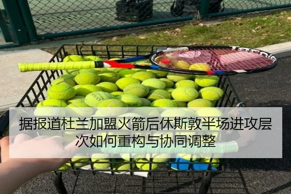 据报道杜兰加盟火箭后休斯敦半场进攻层次如何重构与协同调整