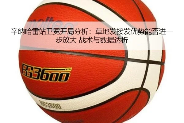 辛纳哈雷站卫冕开局分析：草地发接发优势能否进一步放大 战术与数据透析