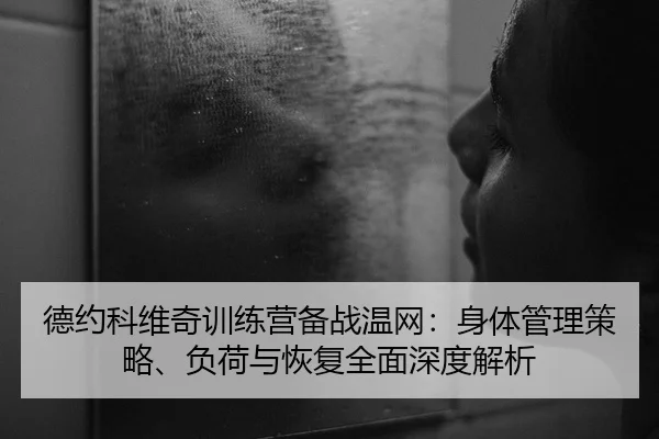德约科维奇训练营备战温网：身体管理策略、负荷与恢复全面深度解析